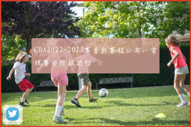 CBA2022-2023赛季新赛程公布，常规赛分阶段进行