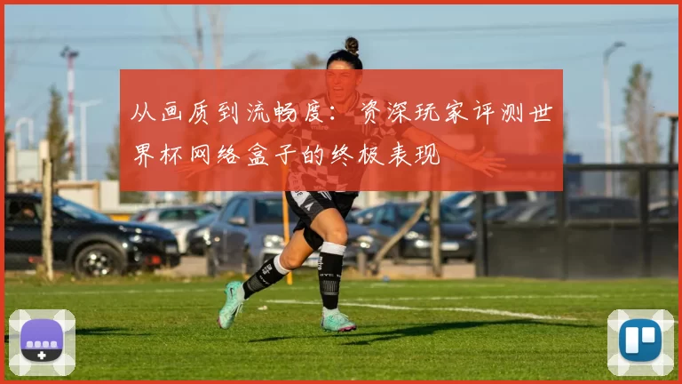 从画质到流畅度：资深玩家评测世界杯网络盒子的终极表现