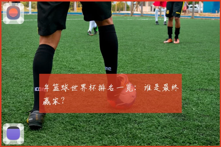 年篮球世界杯排名一览：谁是最终赢家？