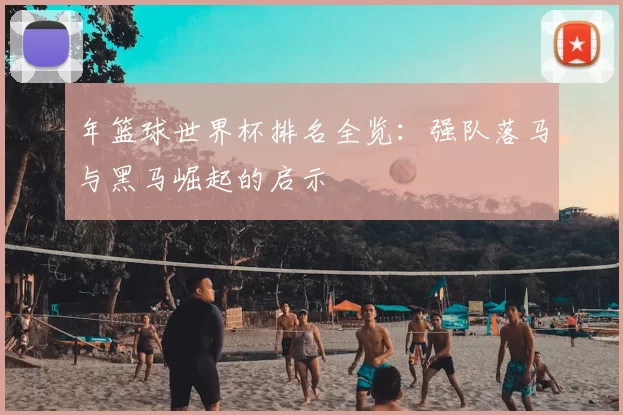 年篮球世界杯排名全览：强队落马与黑马崛起的启示