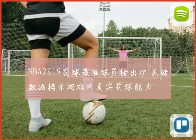 NBA2K19罚球最准球员榜出炉 关键数据揭示游戏内真实罚球能力