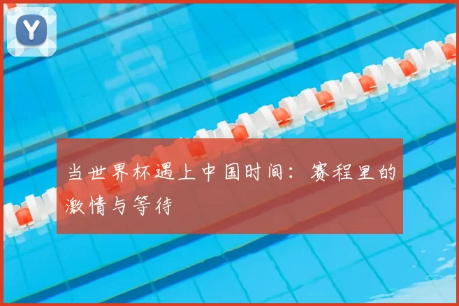 当世界杯遇上中国时间：赛程里的激情与等待