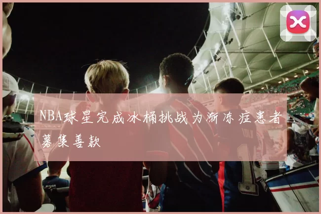 NBA球星完成冰桶挑战为渐冻症患者募集善款