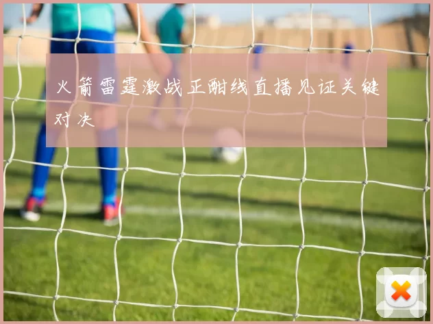 火箭雷霆激战正酣线直播见证关键对决