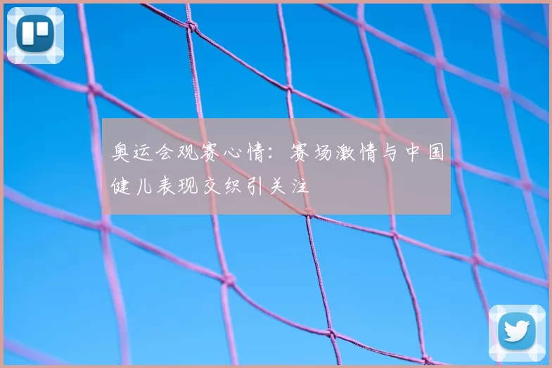 奥运会观赛心情：赛场激情与中国健儿表现交织引关注