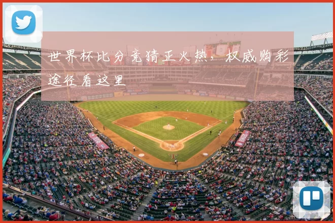 世界杯比分竞猜正火热，权威购彩途径看这里