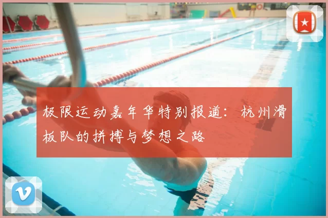 极限运动嘉年华特别报道：杭州滑板队的拼搏与梦想之路