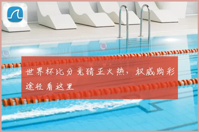 世界杯比分竞猜正火热,权威购彩途径看这里