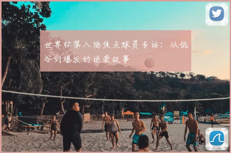 世界杯第八场焦点球员专访：从低谷到爆发的逆袭故事