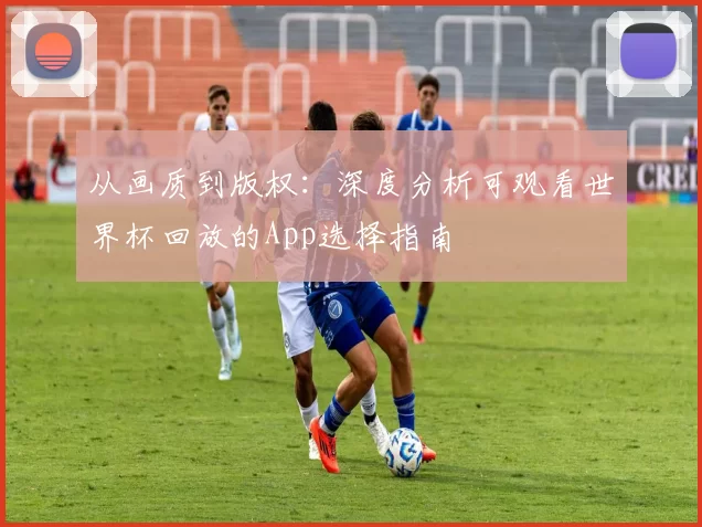 从画质到版权：深度分析可观看世界杯回放的App选择指南