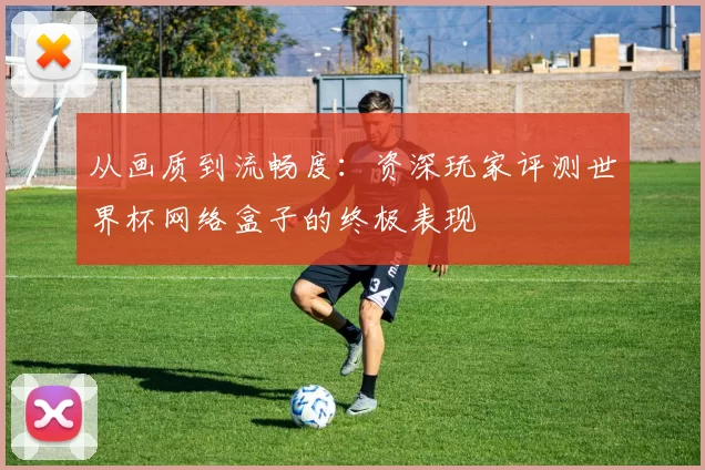 从画质到流畅度：资深玩家评测世界杯网络盒子的终极表现