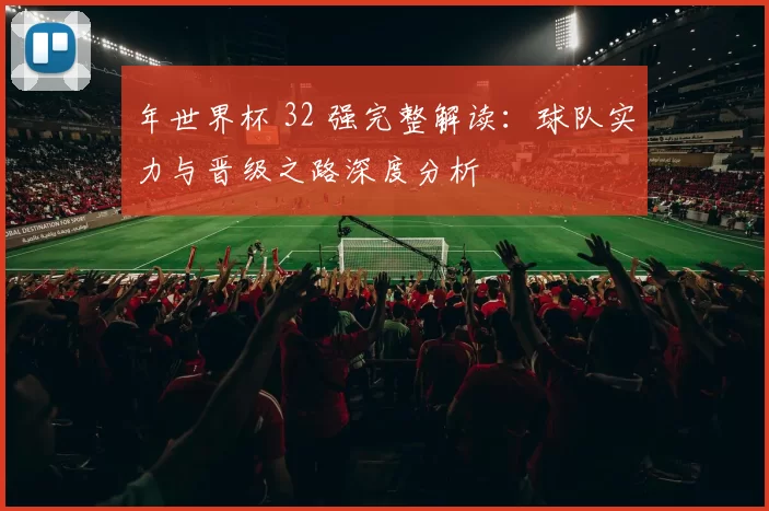 年世界杯 32 强完整解读：球队实力与晋级之路深度分析