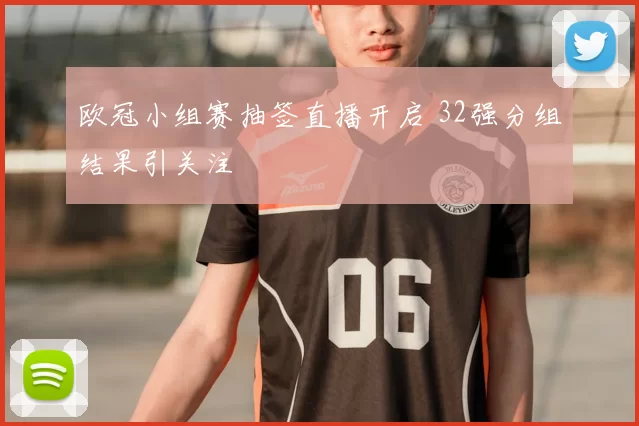 欧冠小组赛抽签直播开启 32强分组结果引关注