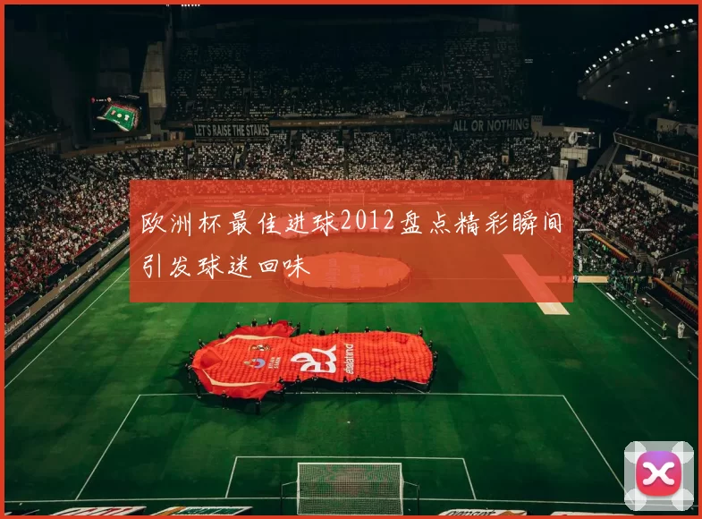 欧洲杯最佳进球2012盘点精彩瞬间引发球迷回味