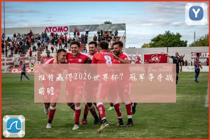 谁将赢得2026世界杯？冠军争夺战前瞻