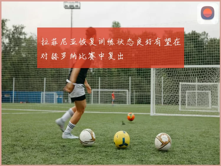 拉菲尼亚恢复训练状态良好有望在对赫罗纳比赛中复出