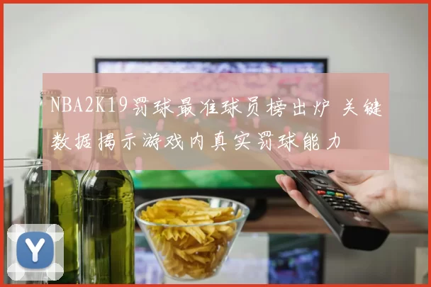 NBA2K19罚球最准球员榜出炉 关键数据揭示游戏内真实罚球能力