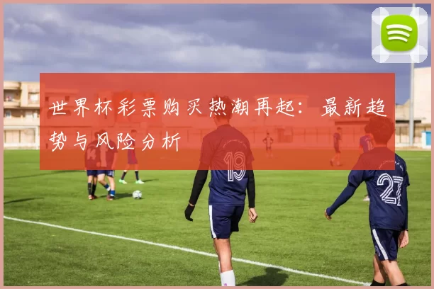 世界杯彩票购买热潮再起：最新趋势与风险分析