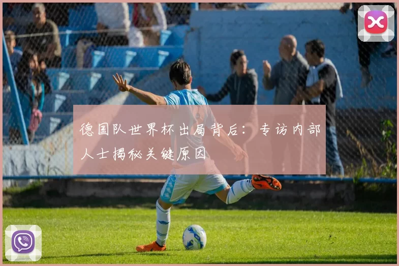 德国队世界杯出局背后：专访内部人士揭秘关键原因