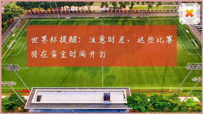 世界杯提醒：注意时差，这些比赛将在黄金时间开打