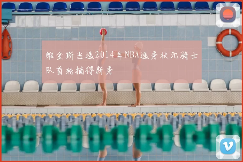 维金斯当选2014年NBA选秀状元骑士队首轮摘得新秀