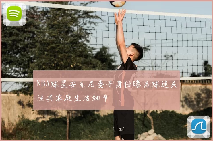 NBA球星安东尼妻子身份曝光球迷关注其家庭生活细节