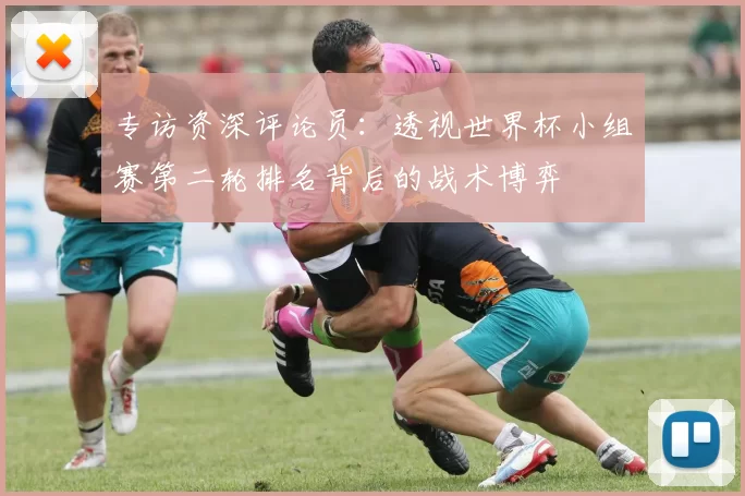 专访资深评论员：透视世界杯小组赛第二轮排名背后的战术博弈