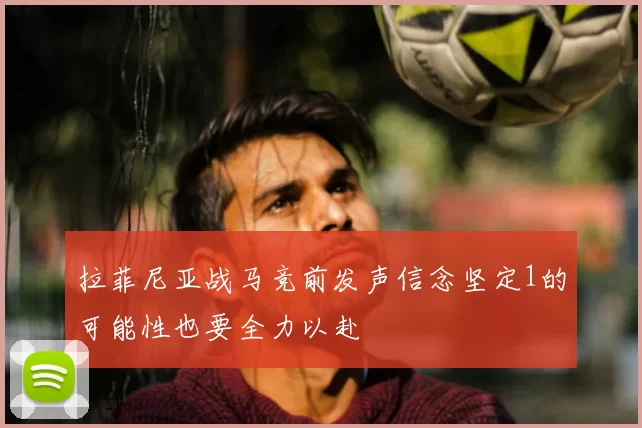 拉菲尼亚战马竞前发声信念坚定1的可能性也要全力以赴