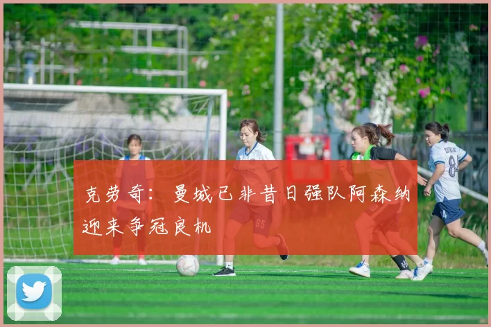 克劳奇：曼城已非昔日强队阿森纳迎来争冠良机