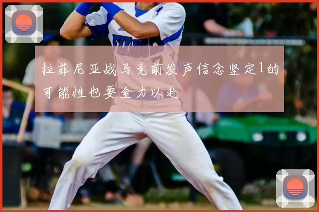 拉菲尼亚战马竞前发声信念坚定1的可能性也要全力以赴