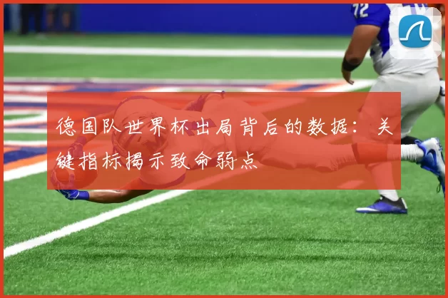 德国队世界杯出局背后的数据：关键指标揭示致命弱点