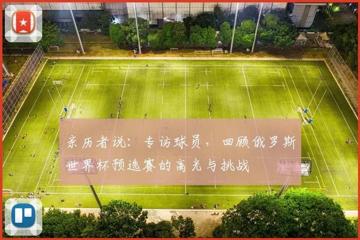 亲历者说:专访球员,回顾俄罗斯世界杯预选赛的高光与挑战