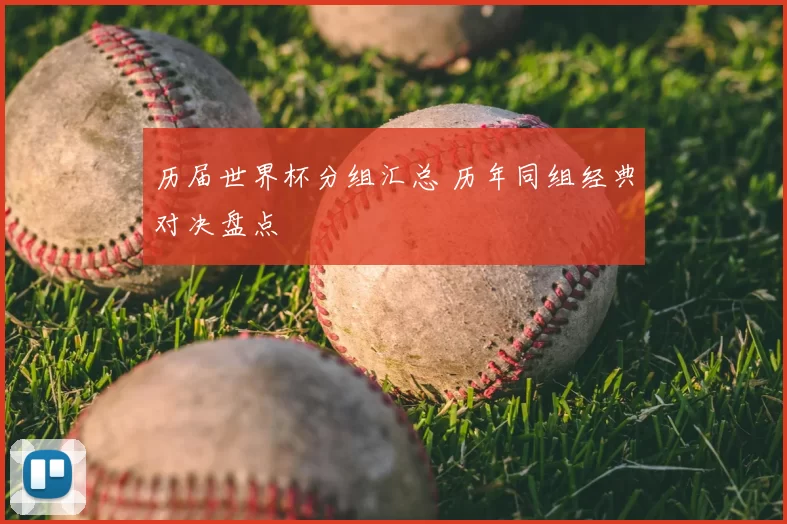 历届世界杯分组汇总 历年同组经典对决盘点