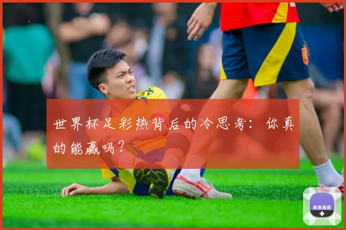 世界杯足彩热背后的冷思考：你真的能赢吗？