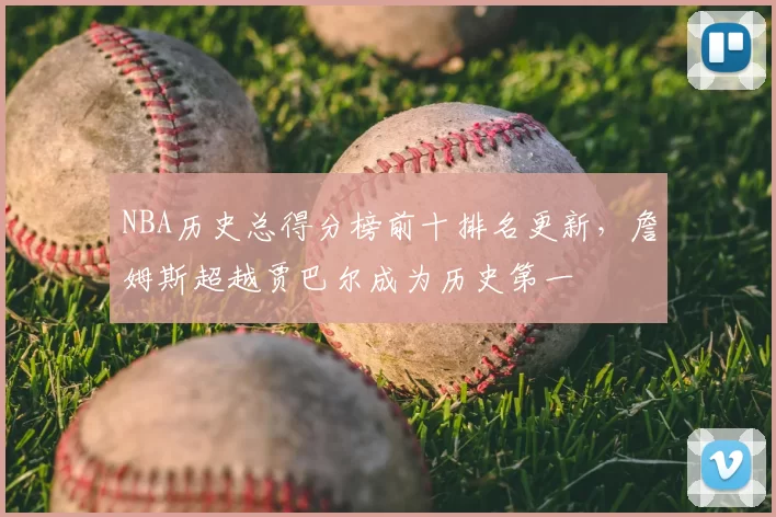 NBA历史总得分榜前十排名更新，詹姆斯超越贾巴尔成为历史第一
