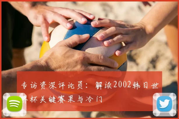 专访资深评论员：解读2002韩日世界杯关键赛果与冷门