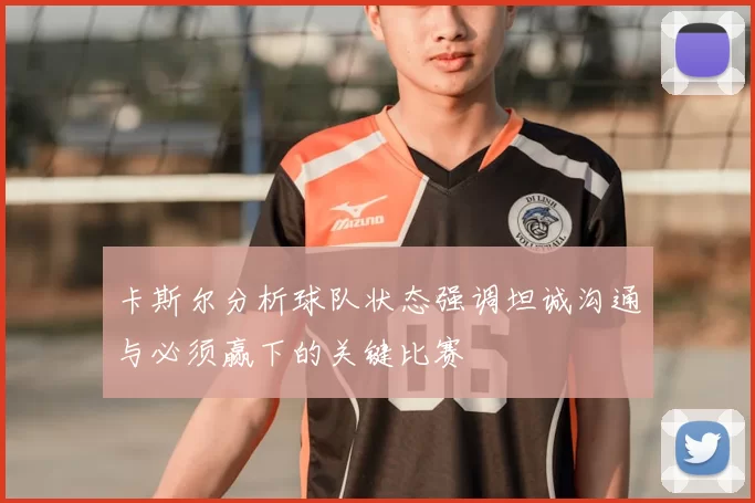 卡斯尔分析球队状态强调坦诚沟通与必须赢下的关键比赛