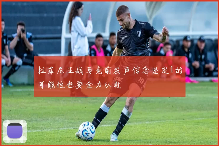 拉菲尼亚战马竞前发声信念坚定1的可能性也要全力以赴