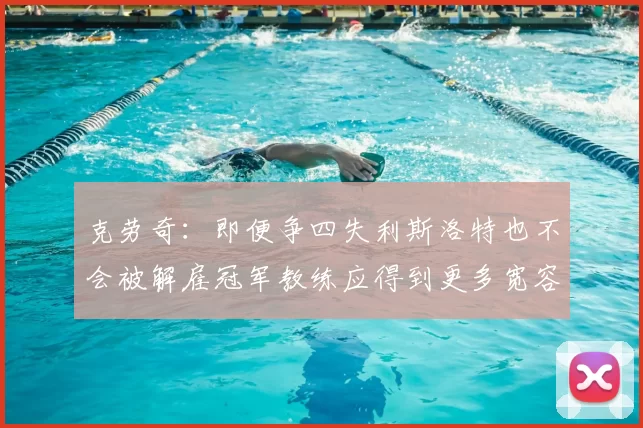 克劳奇：即便争四失利斯洛特也不会被解雇冠军教练应得到更多宽容与理解