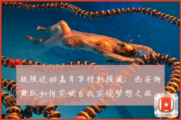 极限运动嘉年华特别报道：西安街舞队如何突破自我实现梦想之旅
