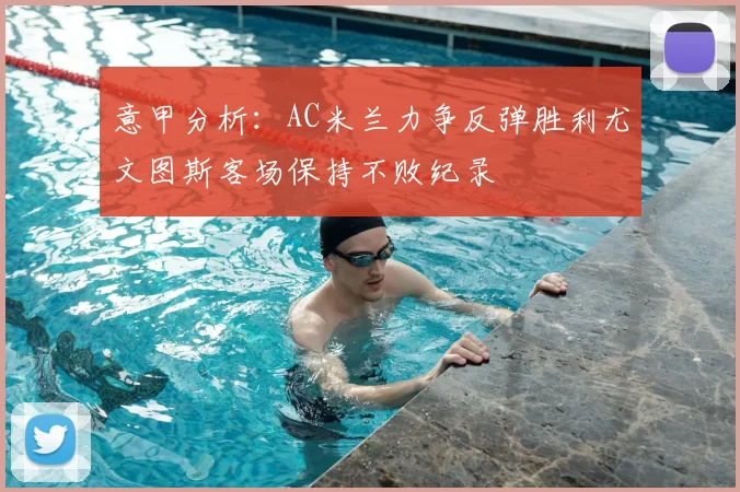 意甲分析：AC米兰力争反弹胜利尤文图斯客场保持不败纪录