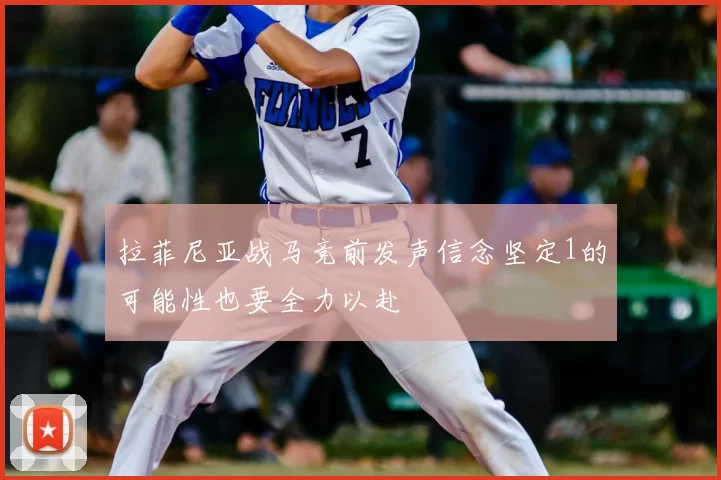 拉菲尼亚战马竞前发声信念坚定1的可能性也要全力以赴