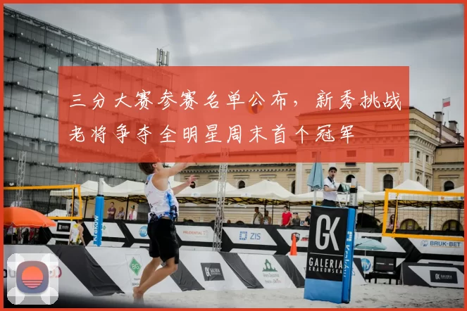 三分大赛参赛名单公布,新秀挑战老将争夺全明星周末首个冠军