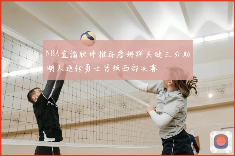 NBA直播软件推荐詹姆斯关键三分助湖人逆转勇士晋级西部决赛