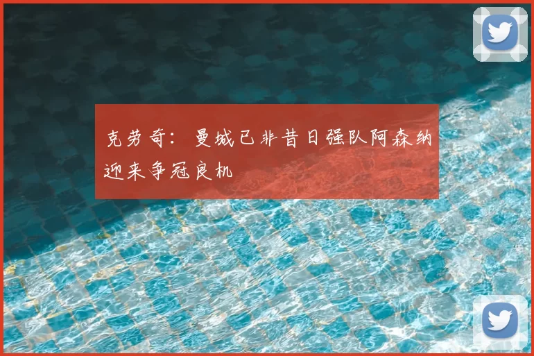 克劳奇：曼城已非昔日强队阿森纳迎来争冠良机