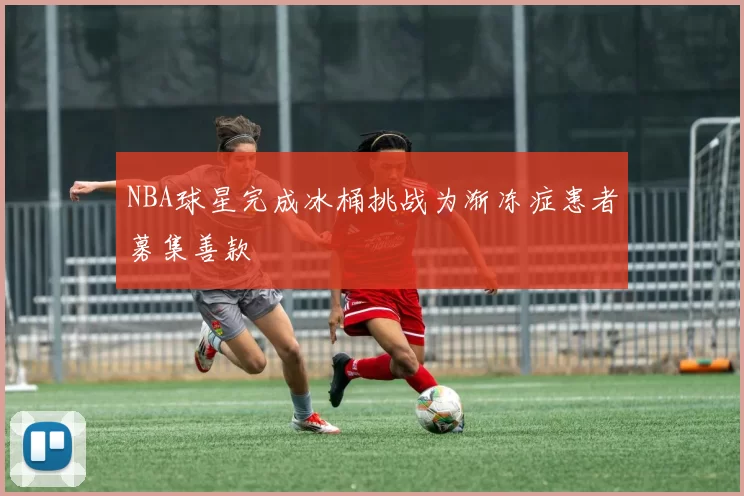 NBA球星完成冰桶挑战为渐冻症患者募集善款