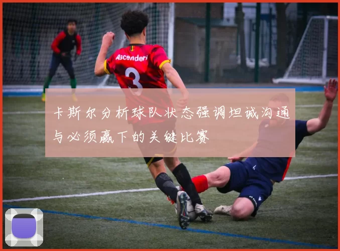 卡斯尔分析球队状态强调坦诚沟通与必须赢下的关键比赛