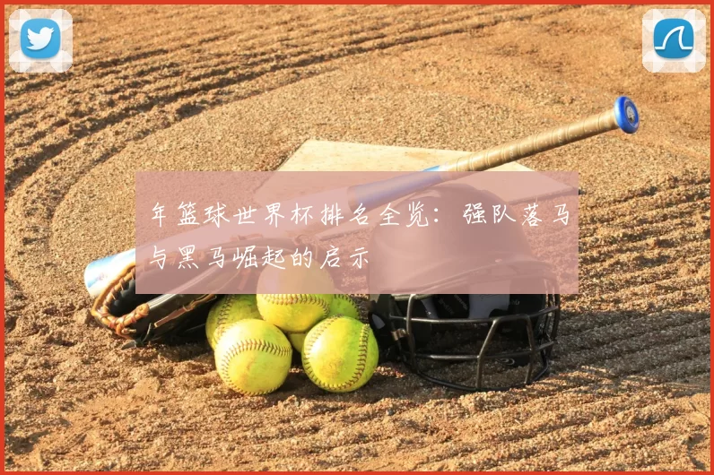 年篮球世界杯排名全览：强队落马与黑马崛起的启示