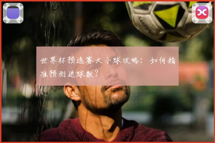 世界杯预选赛大小球攻略：如何精准预测进球数？