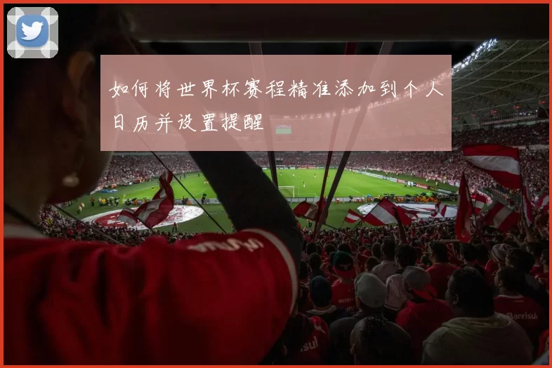 如何将世界杯赛程精准添加到个人日历并设置提醒